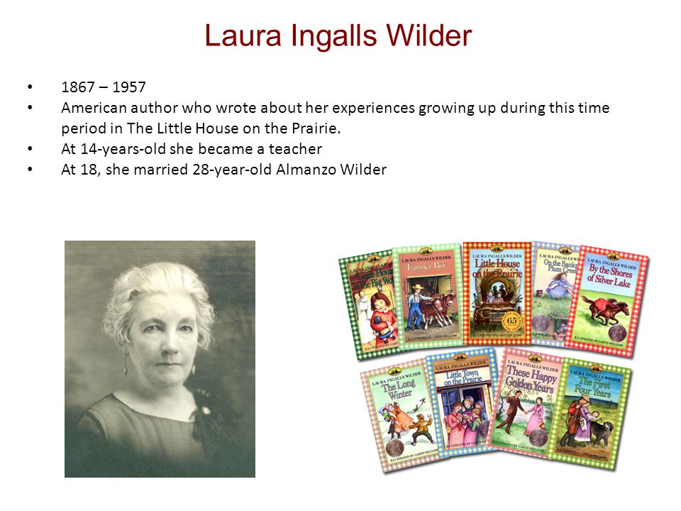 Laura Ingalls Wilder 1867 – 1957 American author who wrote about her experiences growing up during this time period in The Little House on the Prairie.