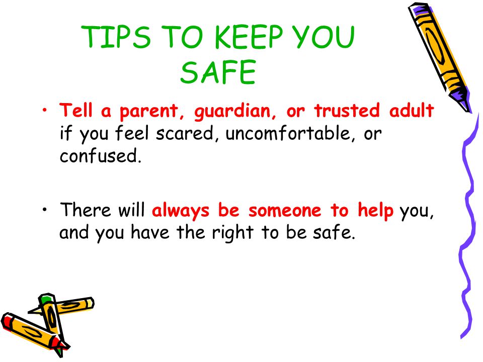 TIPS TO KEEP YOU SAFE Always check first with a parent, guardian, or trusted adult before going anywhere, accepting anything, or getting into a car with anyone.