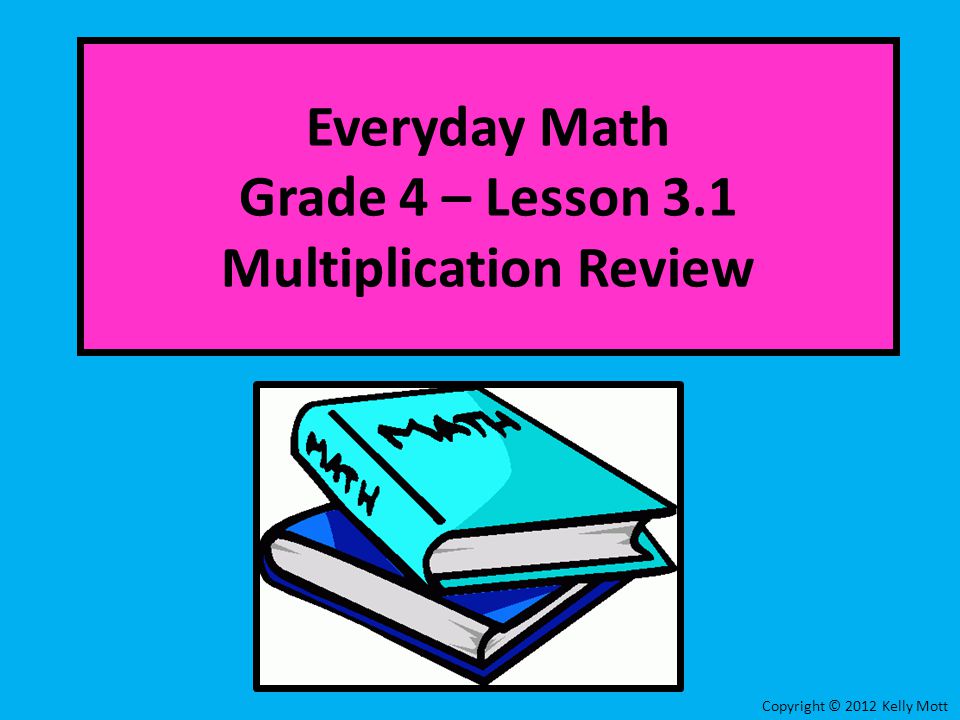 Everyday Math Grade 4 – Lesson 3.1 Multiplication Review Copyright © 2012 Kelly Mott