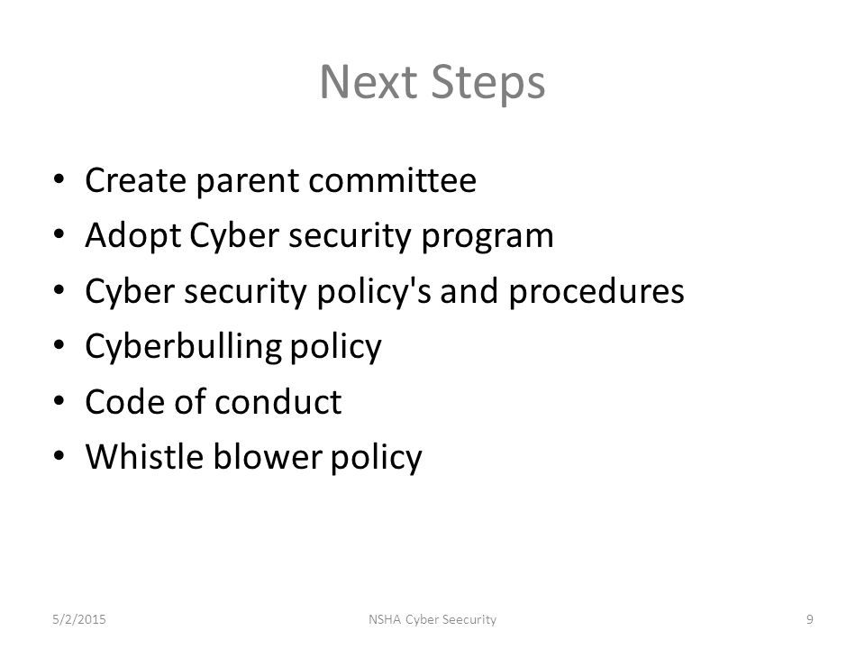 Next Steps Create parent committee Adopt Cyber security program Cyber security policy s and procedures Cyberbulling policy Code of conduct Whistle blower policy 5/2/2015NSHA Cyber Seecurity9