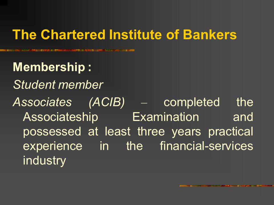 The Chartered Institute of Bankers Membership : Student member Associates (ACIB) – completed the Associateship Examination and possessed at least three years practical experience in the financial-services industry