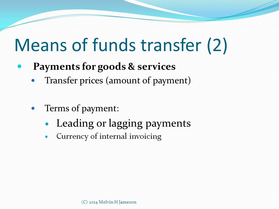 Means of funds transfer (2) Payments for goods & services Transfer prices (amount of payment) Terms of payment: Leading or lagging payments Currency of internal invoicing (C) 2014 Melvin H Jameson