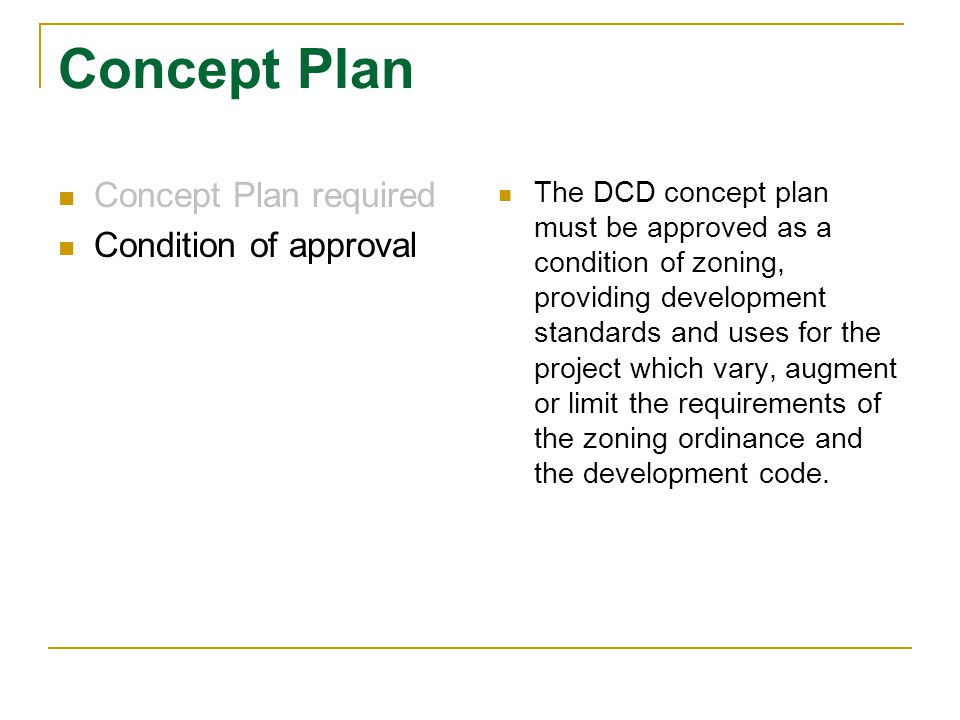 Concept Plan Concept Plan required Condition of approval The DCD concept plan must be approved as a condition of zoning, providing development standards and uses for the project which vary, augment or limit the requirements of the zoning ordinance and the development code.