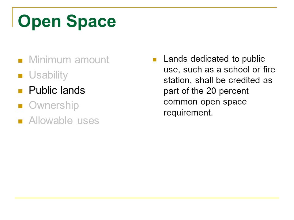 Open Space Minimum amount Usability Public lands Ownership Allowable uses Lands dedicated to public use, such as a school or fire station, shall be credited as part of the 20 percent common open space requirement.