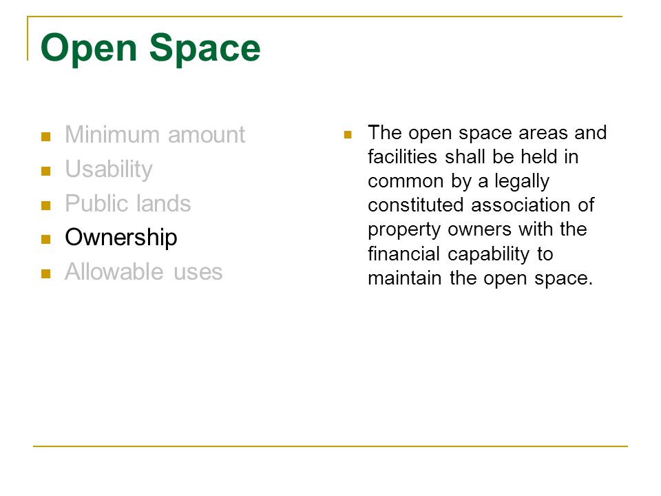 Open Space Minimum amount Usability Public lands Ownership Allowable uses The open space areas and facilities shall be held in common by a legally constituted association of property owners with the financial capability to maintain the open space.