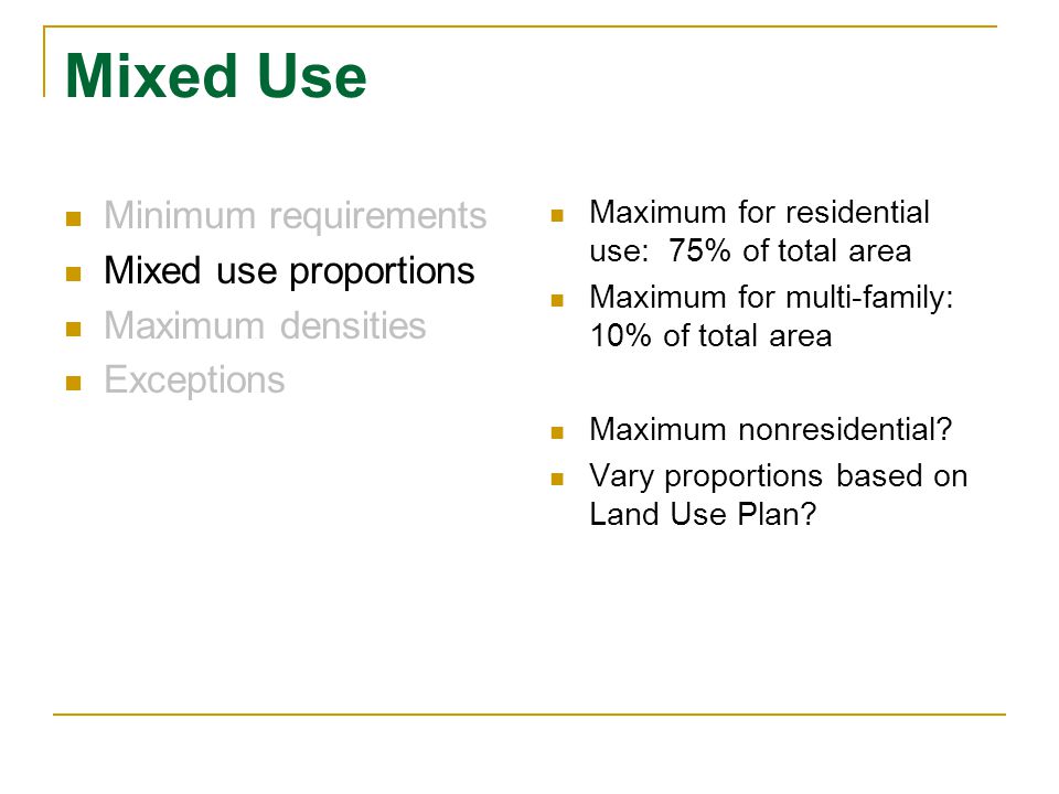 Mixed Use Minimum requirements Mixed use proportions Maximum densities Exceptions Maximum for residential use: 75% of total area Maximum for multi-family: 10% of total area Maximum nonresidential.