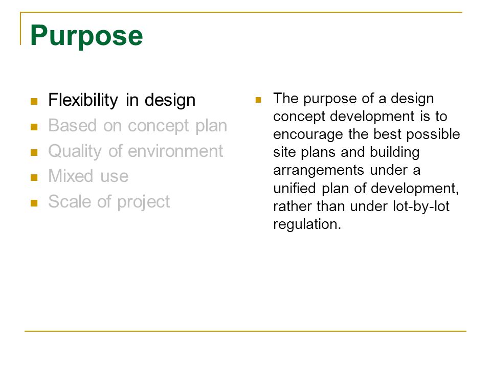 Purpose Flexibility in design Based on concept plan Quality of environment Mixed use Scale of project The purpose of a design concept development is to encourage the best possible site plans and building arrangements under a unified plan of development, rather than under lot-by-lot regulation.
