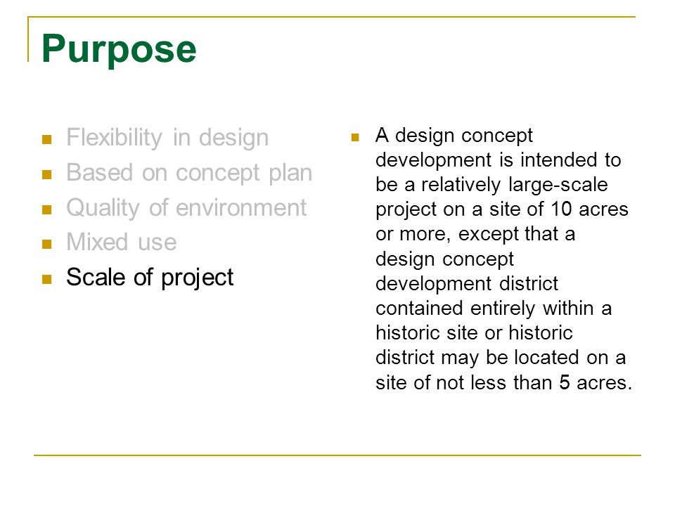 Purpose Flexibility in design Based on concept plan Quality of environment Mixed use Scale of project A design concept development is intended to be a relatively large-scale project on a site of 10 acres or more, except that a design concept development district contained entirely within a historic site or historic district may be located on a site of not less than 5 acres.