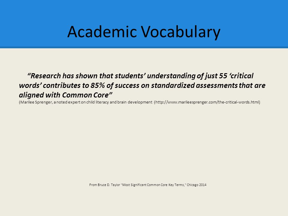 Academic Vocabulary Research has shown that students’ understanding of just 55 ‘critical words’ contributes to 85% of success on standardized assessments that are aligned with Common Core (Marilee Sprenger, a noted expert on child literacy and brain development (  From Bruce D.