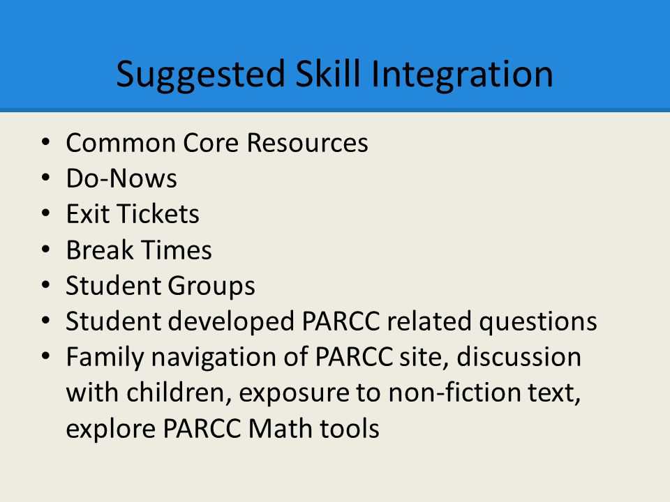 Suggested Skill Integration Common Core Resources Do-Nows Exit Tickets Break Times Student Groups Student developed PARCC related questions Family navigation of PARCC site, discussion with children, exposure to non-fiction text, explore PARCC Math tools
