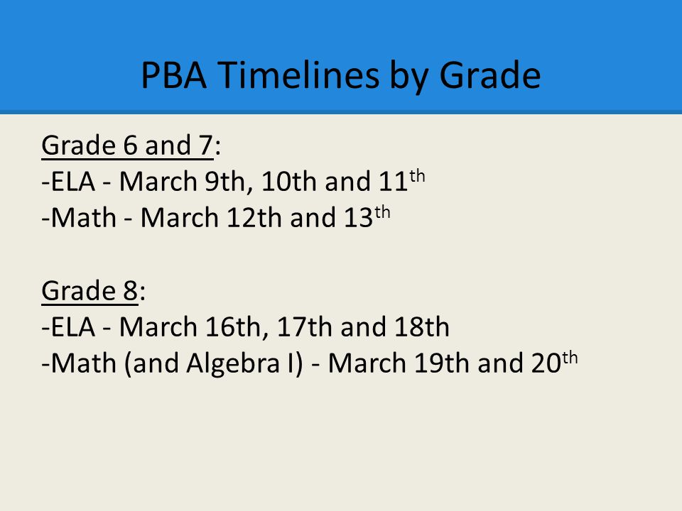 PBA Timelines by Grade Grade 6 and 7: -ELA - March 9th, 10th and 11 th -Math - March 12th and 13 th Grade 8: -ELA - March 16th, 17th and 18th -Math (and Algebra I) - March 19th and 20 th