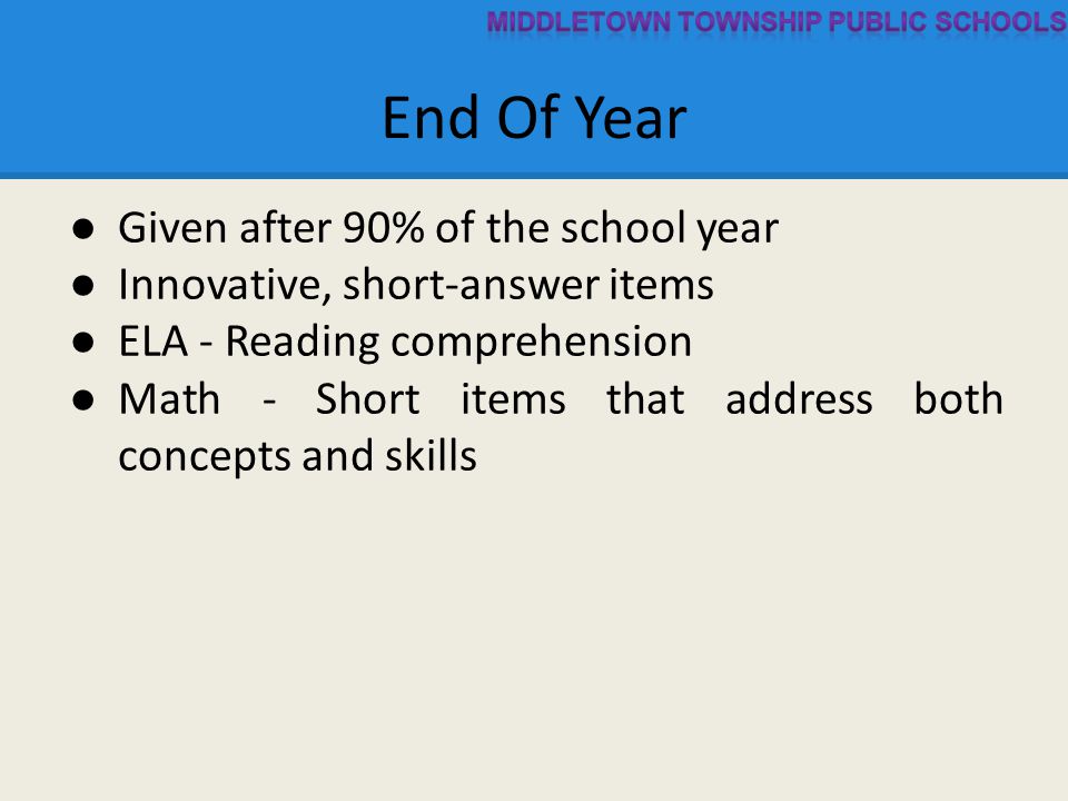 End Of Year ● Given after 90% of the school year ● Innovative, short-answer items ● ELA - Reading comprehension ● Math - Short items that address both concepts and skills