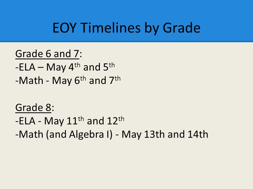 EOY Timelines by Grade Grade 6 and 7: -ELA – May 4 th and 5 th -Math - May 6 th and 7 th Grade 8: -ELA - May 11 th and 12 th -Math (and Algebra I) - May 13th and 14th