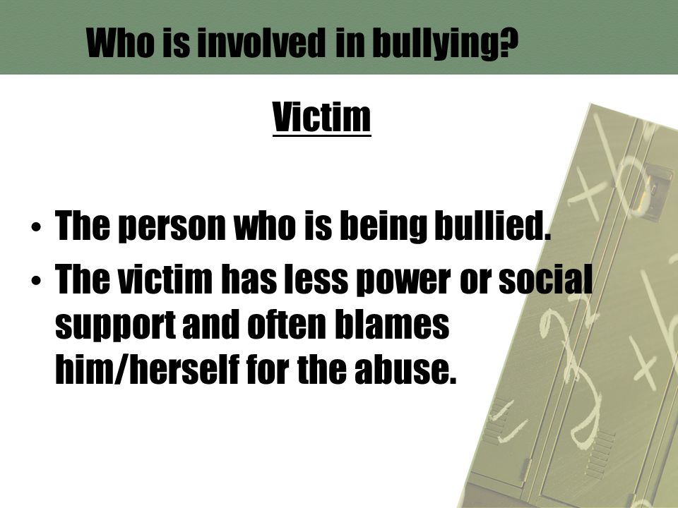 Who is involved in bullying. Victim The person who is being bullied.