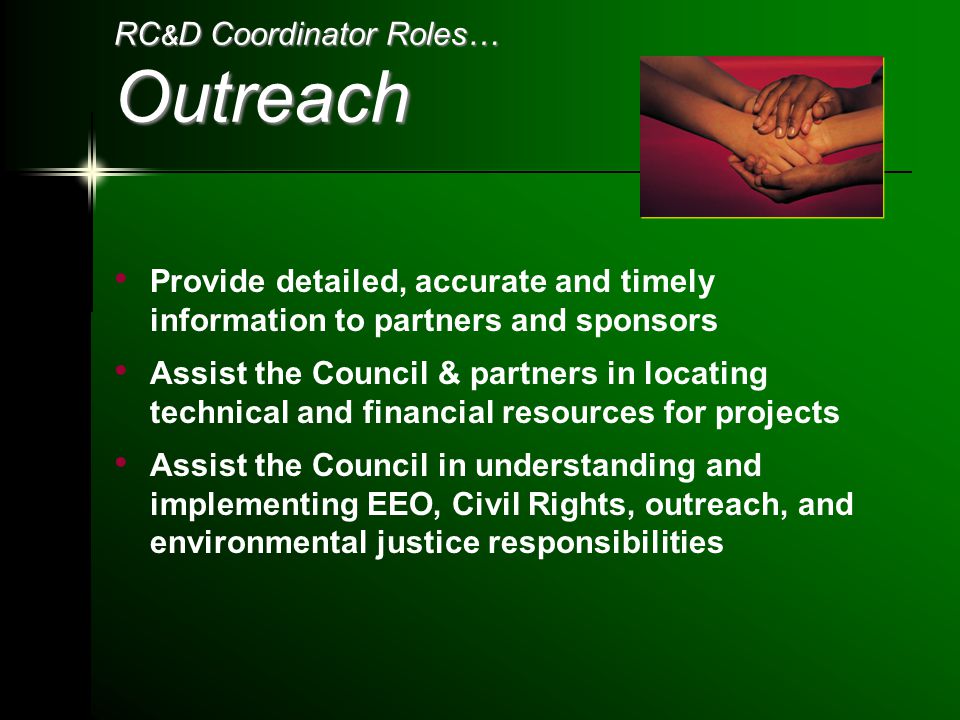 RC & D Coordinator Roles… Outreach Provide detailed, accurate and timely information to partners and sponsors Assist the Council & partners in locating technical and financial resources for projects Assist the Council in understanding and implementing EEO, Civil Rights, outreach, and environmental justice responsibilities