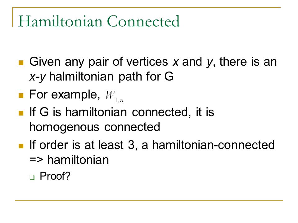Hamiltonian Connected Given any pair of vertices x and y, there is an x-y halmiltonian path for G For example, If G is hamiltonian connected, it is homogenous connected If order is at least 3, a hamiltonian-connected => hamiltonian  Proof