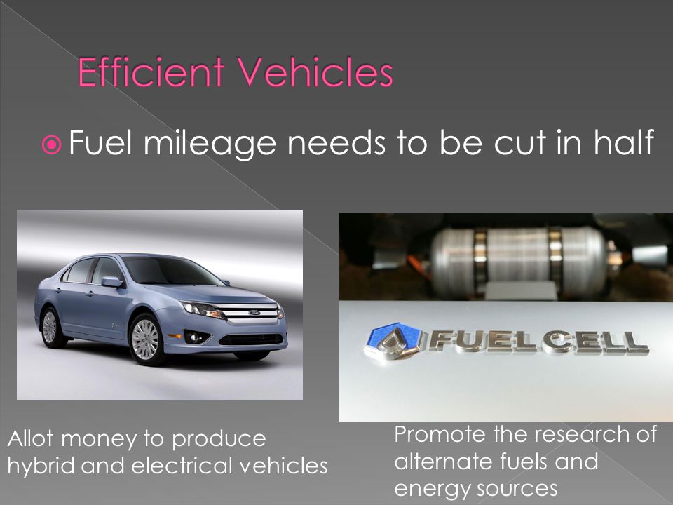  Fuel mileage needs to be cut in half Allot money to produce hybrid and electrical vehicles Promote the research of alternate fuels and energy sources