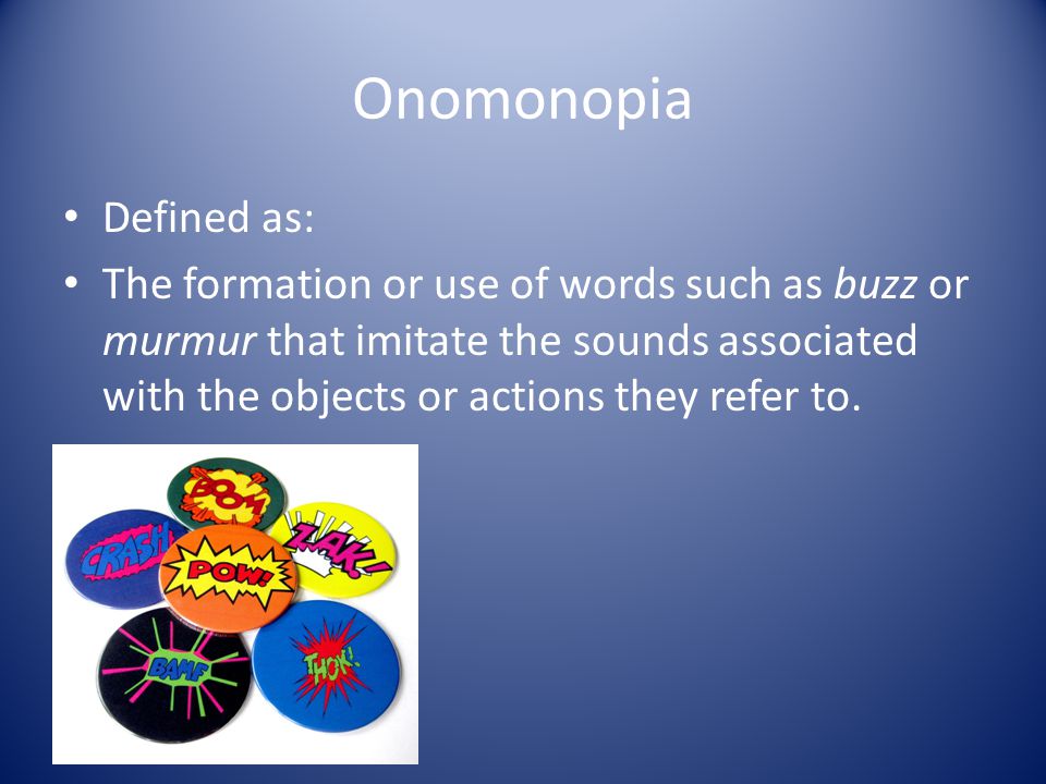 Onomonopia Defined as: The formation or use of words such as buzz or murmur that imitate the sounds associated with the objects or actions they refer to.