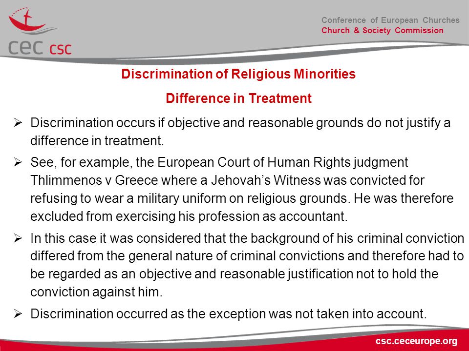 Conference of European Churches Church & Society Commission csc.ceceurope.org Discrimination of Religious Minorities Difference in Treatment  Discrimination occurs if objective and reasonable grounds do not justify a difference in treatment.