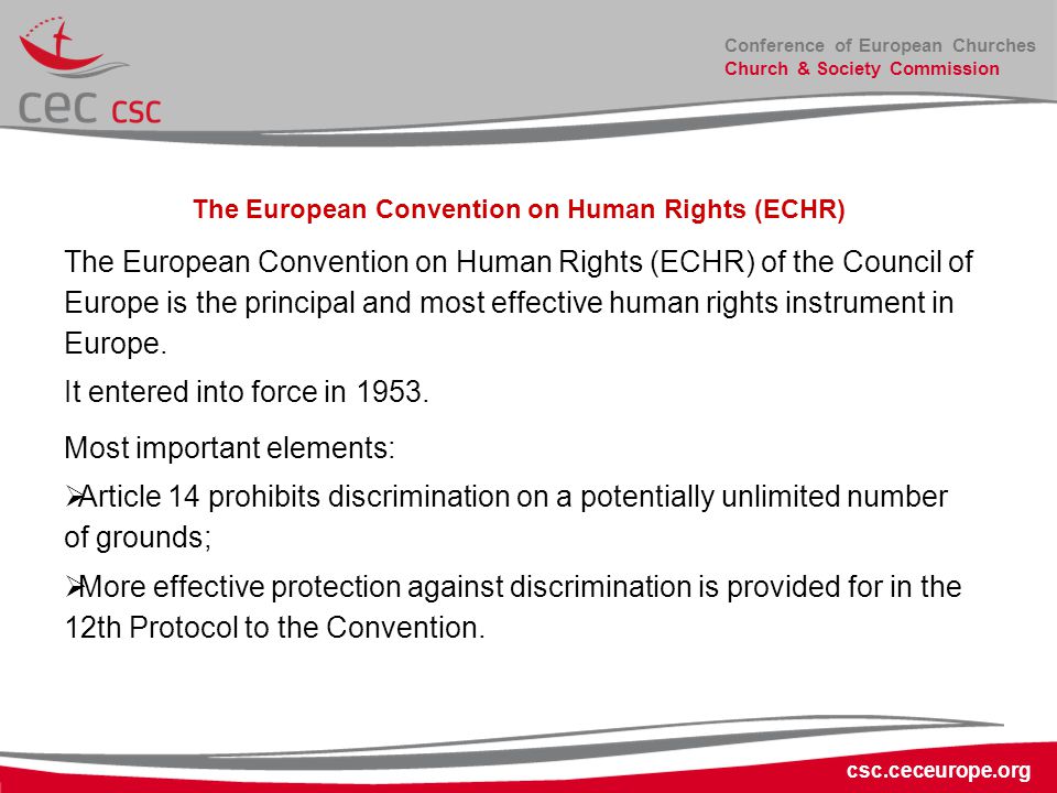 Conference of European Churches Church & Society Commission csc.ceceurope.org The European Convention on Human Rights (ECHR) The European Convention on Human Rights (ECHR) of the Council of Europe is the principal and most effective human rights instrument in Europe.