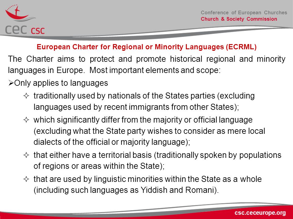 Conference of European Churches Church & Society Commission csc.ceceurope.org European Charter for Regional or Minority Languages (ECRML) The Charter aims to protect and promote historical regional and minority languages in Europe.