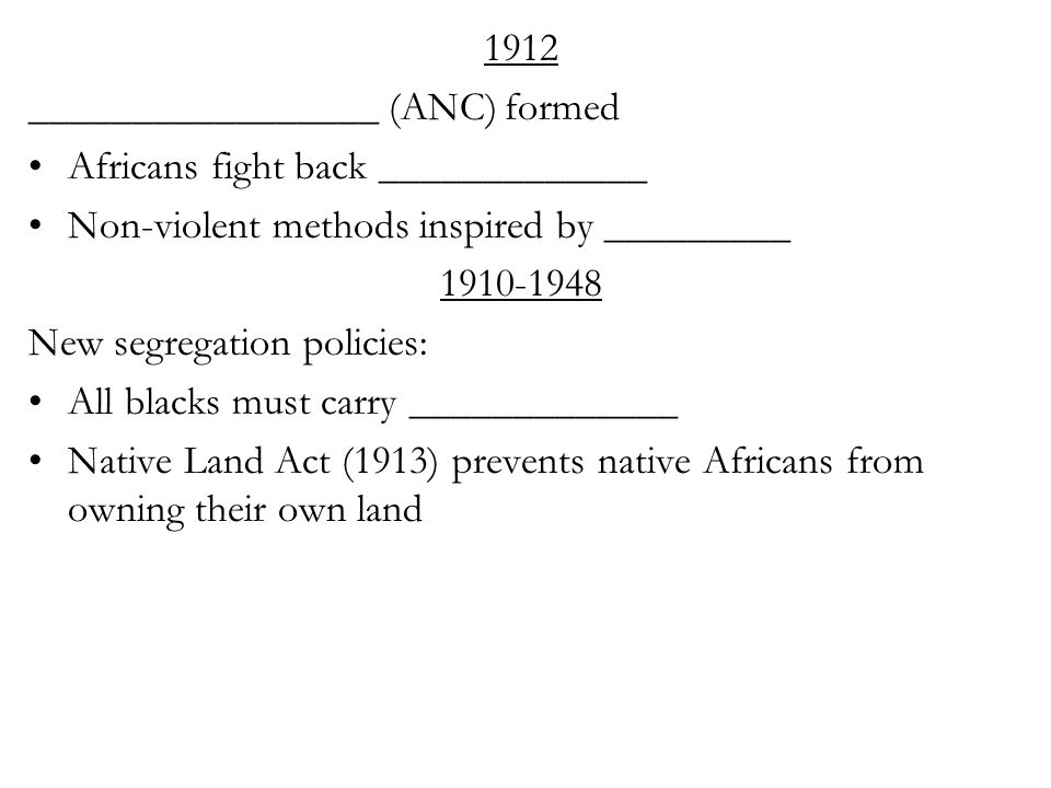 1912 _________________ (ANC) formed Africans fight back _____________ Non-violent methods inspired by _________ New segregation policies: All blacks must carry _____________ Native Land Act (1913) prevents native Africans from owning their own land