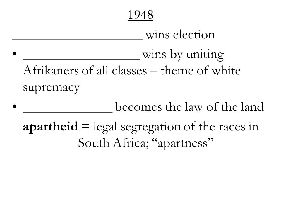 1948 ___________________ wins election _________________ wins by uniting Afrikaners of all classes – theme of white supremacy _____________ becomes the law of the land apartheid = legal segregation of the races in South Africa; apartness