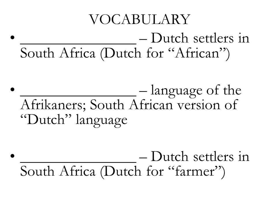 VOCABULARY _______________ – Dutch settlers in South Africa (Dutch for African ) _______________ – language of the Afrikaners; South African version of Dutch language _______________ – Dutch settlers in South Africa (Dutch for farmer )
