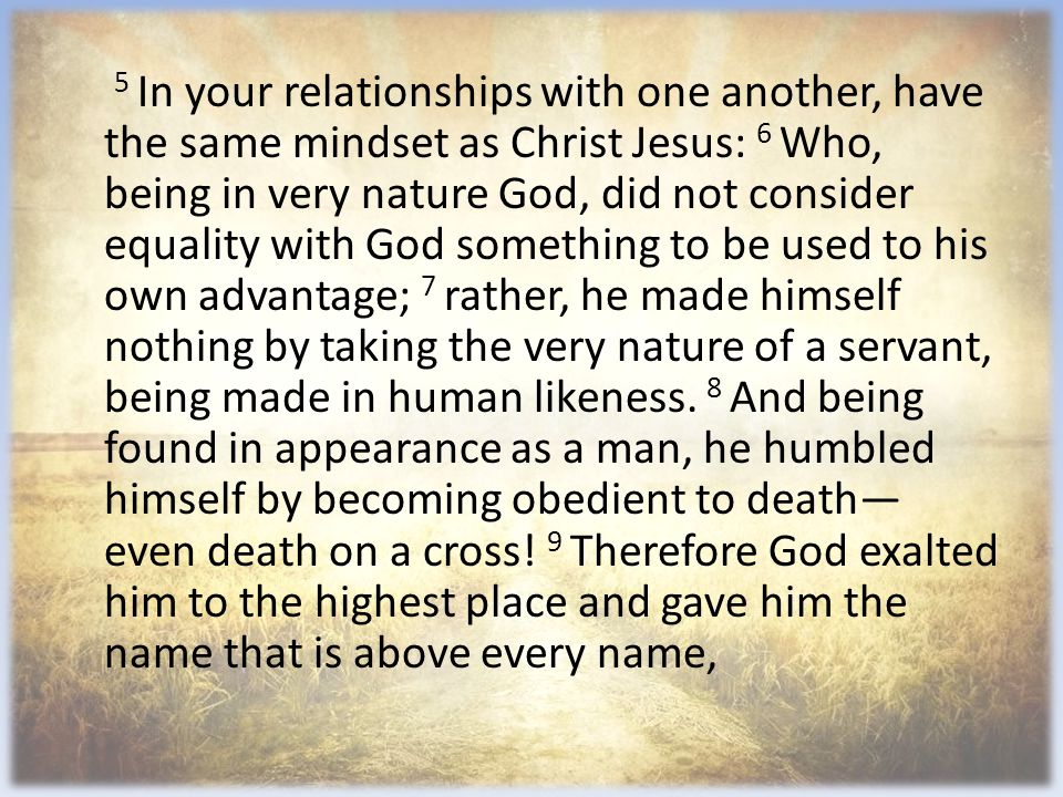 5 In your relationships with one another, have the same mindset as Christ Jesus: 6 Who, being in very nature God, did not consider equality with God something to be used to his own advantage; 7 rather, he made himself nothing by taking the very nature of a servant, being made in human likeness.