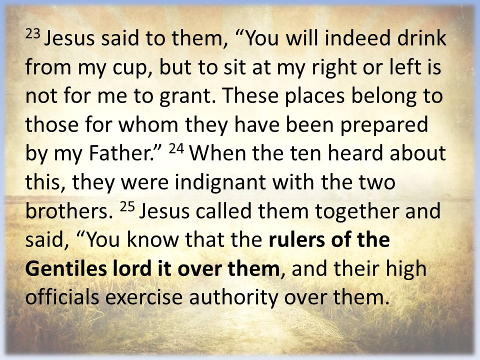 23 Jesus said to them, You will indeed drink from my cup, but to sit at my right or left is not for me to grant.