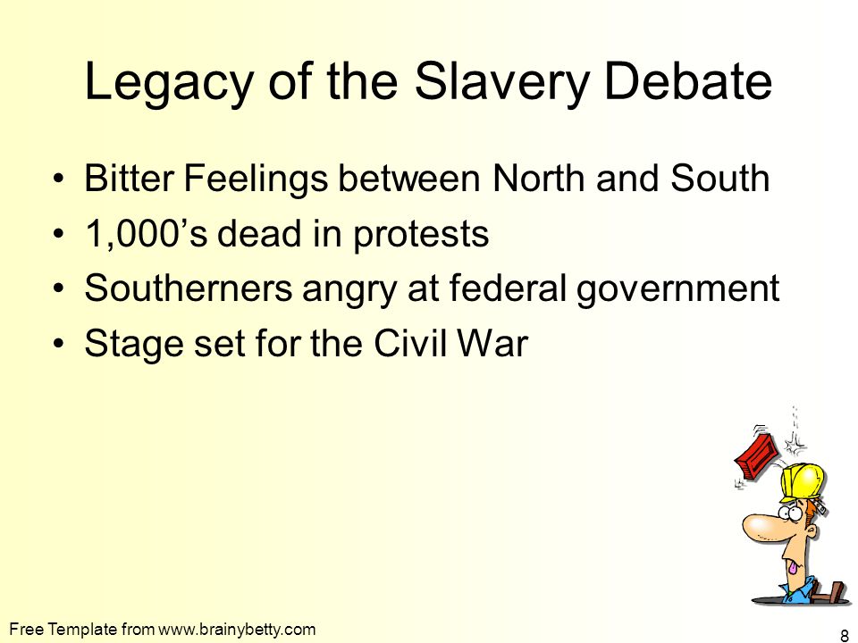 Free Template from   8 Legacy of the Slavery Debate Bitter Feelings between North and South 1,000’s dead in protests Southerners angry at federal government Stage set for the Civil War