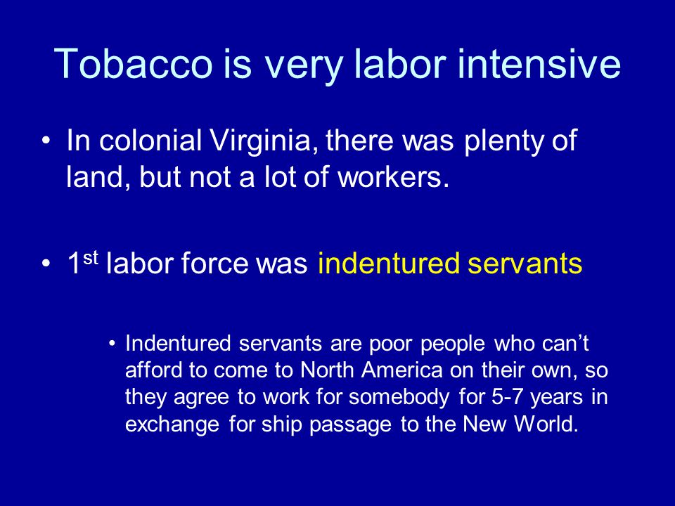 Tobacco is very labor intensive In colonial Virginia, there was plenty of land, but not a lot of workers.