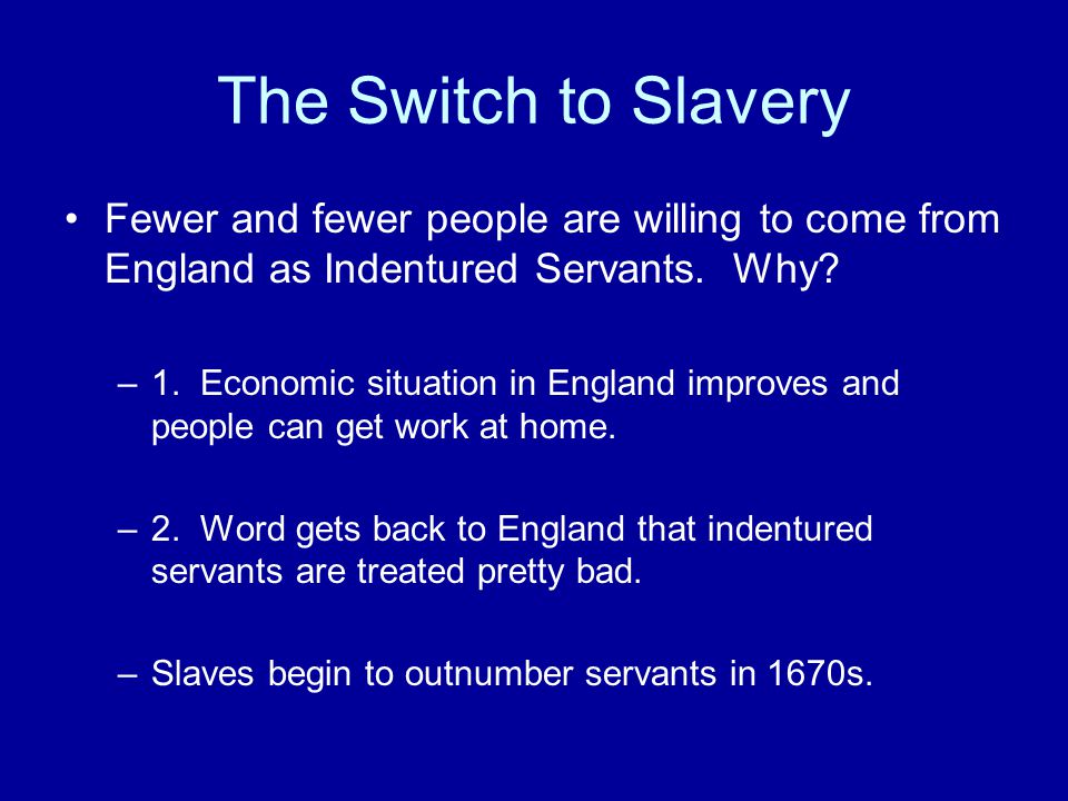 The Switch to Slavery Fewer and fewer people are willing to come from England as Indentured Servants.