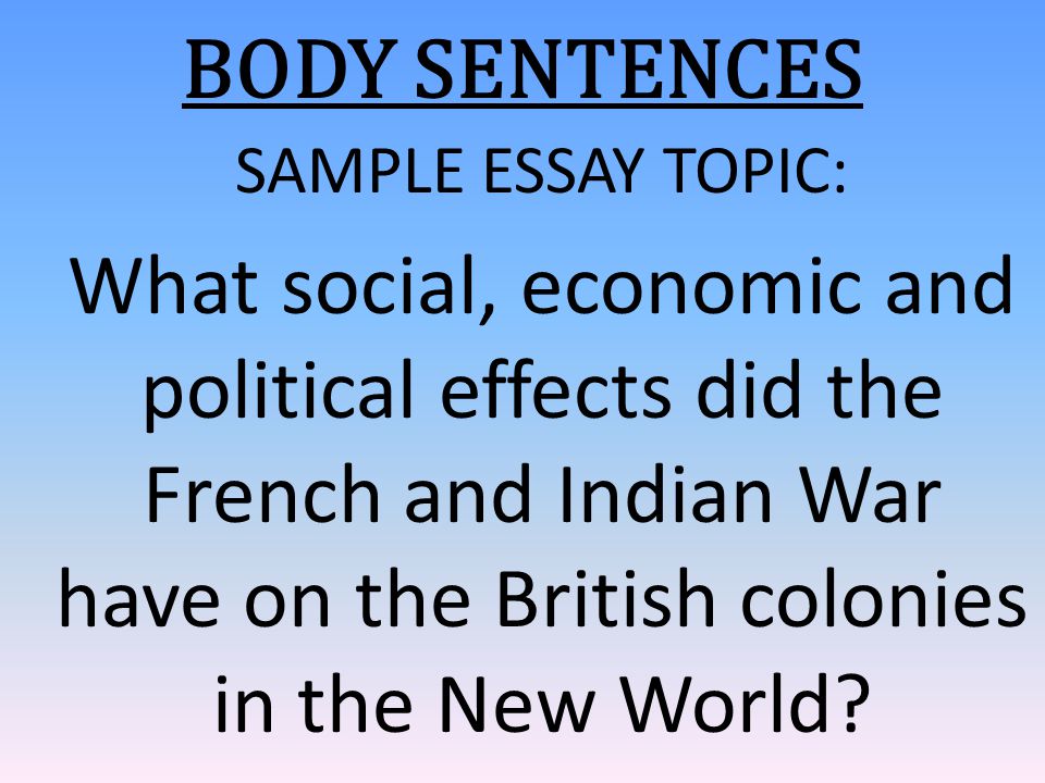 BODY SENTENCES SAMPLE ESSAY TOPIC: What social, economic and political effects did the French and Indian War have on the British colonies in the New World