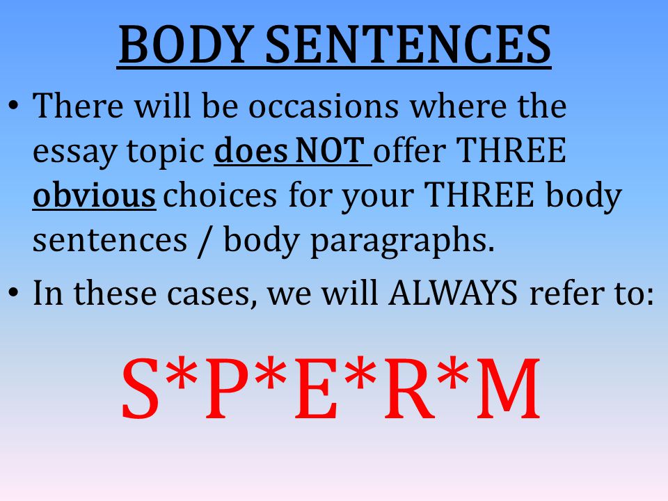 BODY SENTENCES There will be occasions where the essay topic does NOT offer THREE obvious choices for your THREE body sentences / body paragraphs.