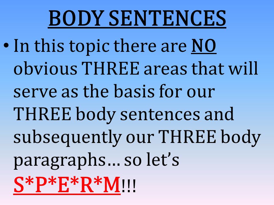 BODY SENTENCES In this topic there are NO obvious THREE areas that will serve as the basis for our THREE body sentences and subsequently our THREE body paragraphs… so let’s S*P*E*R*M !!!