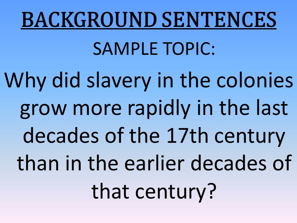 BACKGROUND SENTENCES SAMPLE TOPIC: Why did slavery in the colonies grow more rapidly in the last decades of the 17th century than in the earlier decades of that century