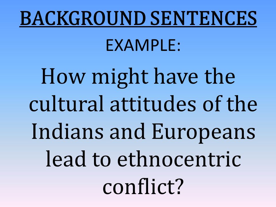 BACKGROUND SENTENCES EXAMPLE: How might have the cultural attitudes of the Indians and Europeans lead to ethnocentric conflict