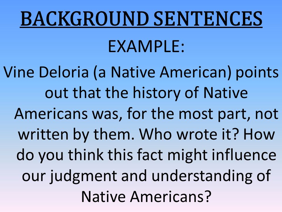 BACKGROUND SENTENCES EXAMPLE: Vine Deloria (a Native American) points out that the history of Native Americans was, for the most part, not written by them.