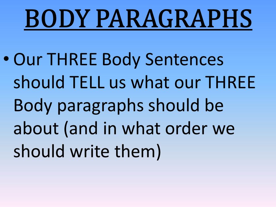 BODY PARAGRAPHS Our THREE Body Sentences should TELL us what our THREE Body paragraphs should be about (and in what order we should write them)