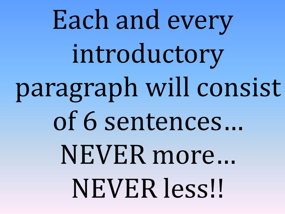 Each and every introductory paragraph will consist of 6 sentences… NEVER more… NEVER less!!