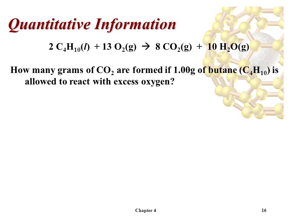Chapter 416 Quantitative Information 2 C 4 H 10 (l) + 13 O 2 (g)  8 CO 2 (g) + 10 H 2 O(g) How many grams of CO 2 are formed if 1.00g of butane (C 4 H 10 ) is allowed to react with excess oxygen