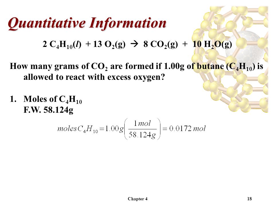 Chapter 418 Quantitative Information 2 C 4 H 10 (l) + 13 O 2 (g)  8 CO 2 (g) + 10 H 2 O(g) How many grams of CO 2 are formed if 1.00g of butane (C 4 H 10 ) is allowed to react with excess oxygen.