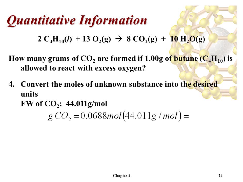Chapter 424 Quantitative Information 2 C 4 H 10 (l) + 13 O 2 (g)  8 CO 2 (g) + 10 H 2 O(g) How many grams of CO 2 are formed if 1.00g of butane (C 4 H 10 ) is allowed to react with excess oxygen.
