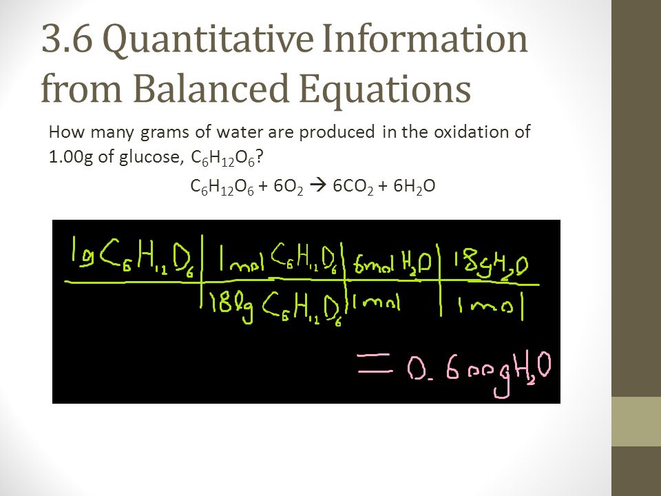 3.6 Quantitative Information from Balanced Equations How many grams of water are produced in the oxidation of 1.00g of glucose, C 6 H 12 O 6 .