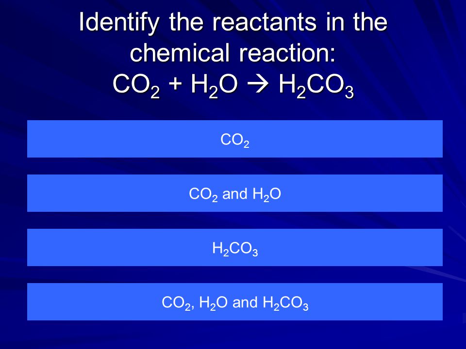 Identify the reactants in the chemical reaction: CO 2 + H 2 O  H 2 CO 3 CO 2 CO 2, H 2 O and H 2 CO 3 H 2 CO 3 CO 2 and H 2 O