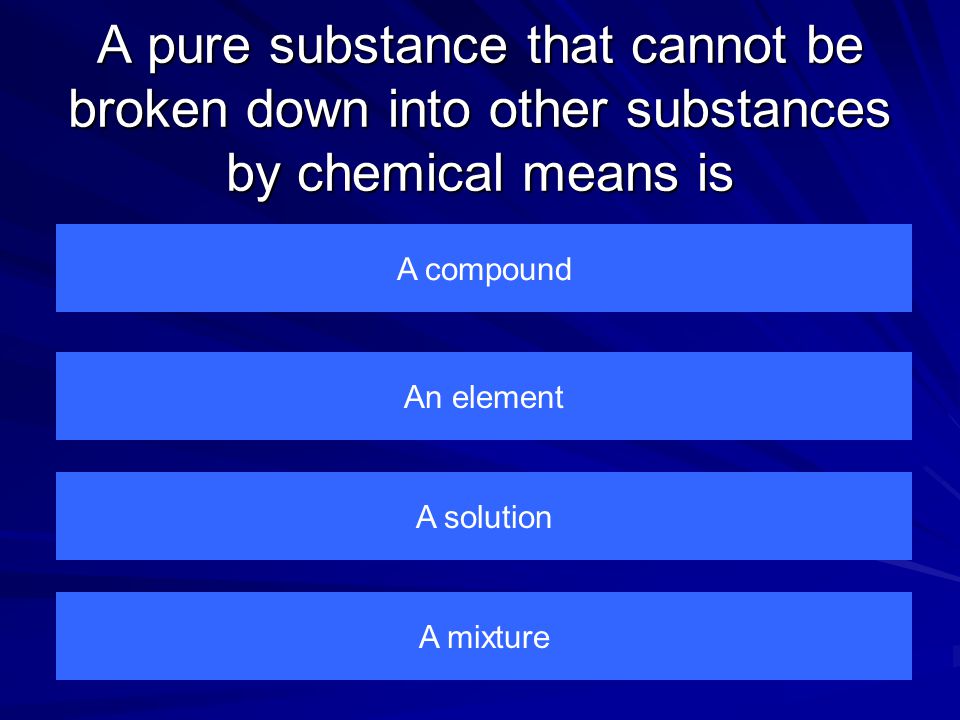 A pure substance that cannot be broken down into other substances by chemical means is A compound A mixture A solution An element