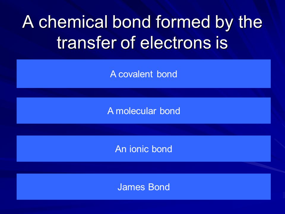 A chemical bond formed by the transfer of electrons is A covalent bond James Bond An ionic bond A molecular bond