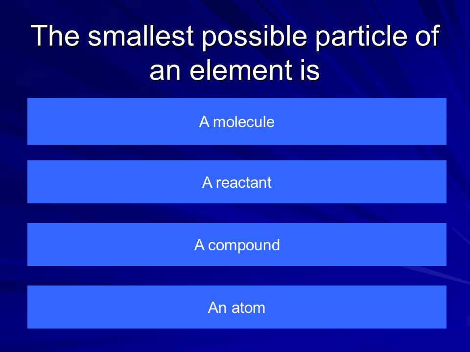 The smallest possible particle of an element is A molecule An atom A compound A reactant
