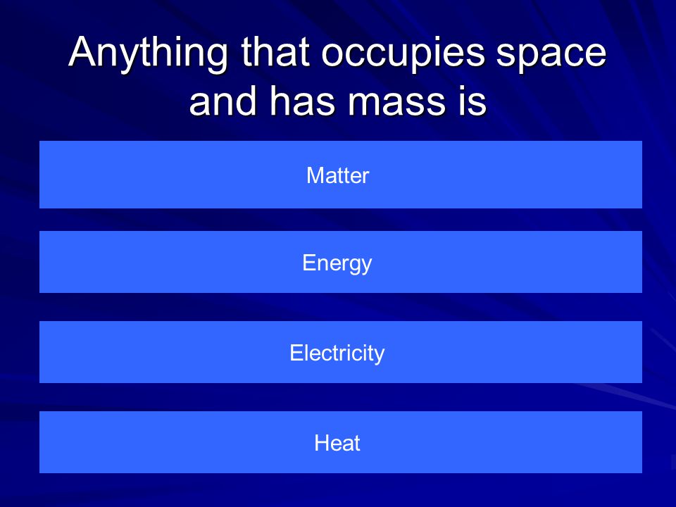 Anything that occupies space and has mass is Matter Heat Electricity Energy